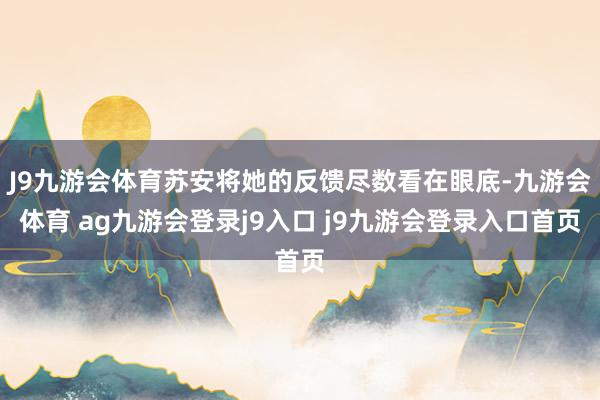 J9九游会体育苏安将她的反馈尽数看在眼底-九游会体育 ag九游会登录j9入口 j9九游会登录入口首页