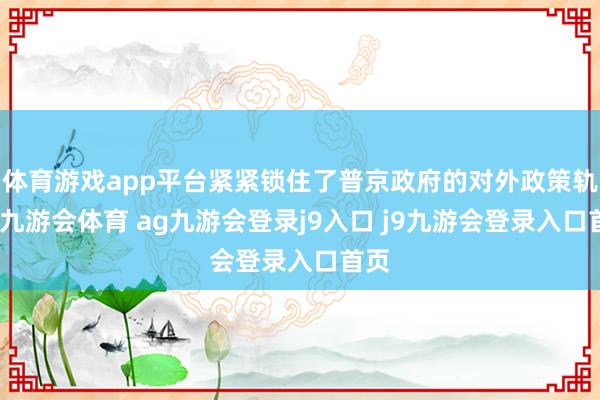 体育游戏app平台紧紧锁住了普京政府的对外政策轨迹-九游会体育 ag九游会登录j9入口 j9九游会登录入口首页