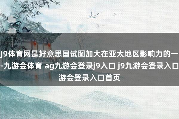 J9体育网是好意思国试图加大在亚太地区影响力的一部分-九游会体育 ag九游会登录j9入口 j9九游会登录入口首页