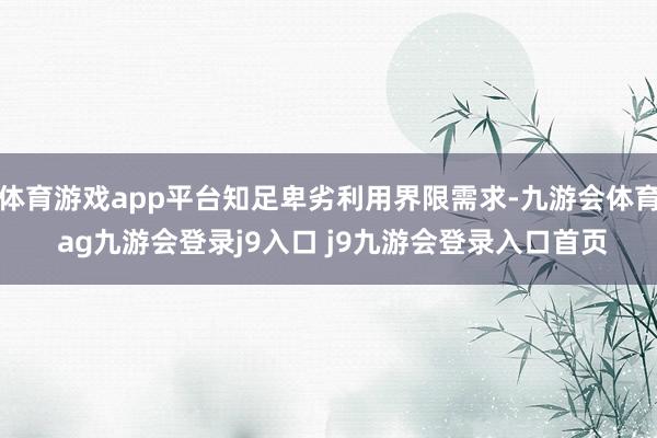 体育游戏app平台知足卑劣利用界限需求-九游会体育 ag九游会登录j9入口 j9九游会登录入口首页