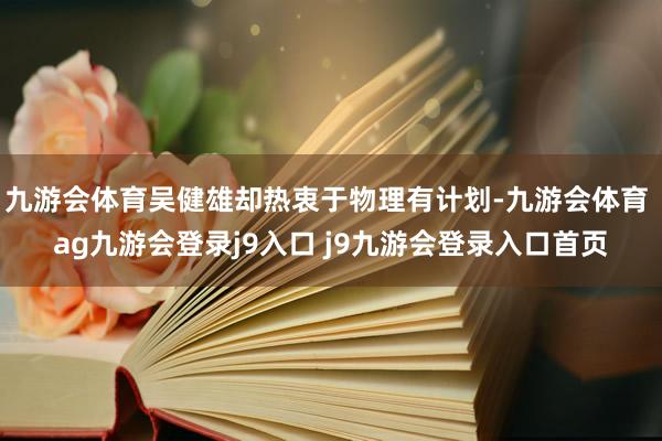九游会体育吴健雄却热衷于物理有计划-九游会体育 ag九游会登录j9入口 j9九游会登录入口首页