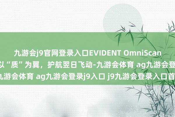 九游会j9官网登录入口EVIDENT OmniScan X4相控阵兼TFM探测仪 以“质”为翼，护航翌日飞动-九游会体育 ag九游会登录j9入口 j9九游会登录入口首页