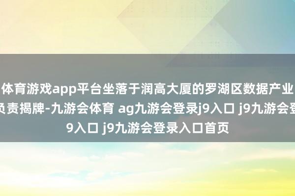 体育游戏app平台坐落于润高大厦的罗湖区数据产业转换空间也负责揭牌-九游会体育 ag九游会登录j9入口 j9九游会登录入口首页