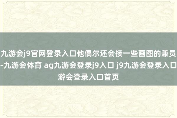 九游会j9官网登录入口他偶尔还会接一些画图的兼员责任-九游会体育 ag九游会登录j9入口 j9九游会登录入口首页