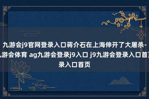 九游会j9官网登录入口蒋介石在上海伸开了大屠杀-九游会体育 ag九游会登录j9入口 j9九游会登录入口首页