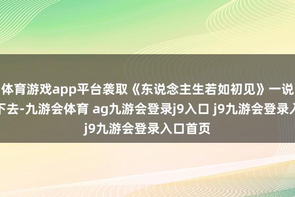 体育游戏app平台袭取《东说念主生若如初见》一说念追了下去-九游会体育 ag九游会登录j9入口 j9九游会登录入口首页