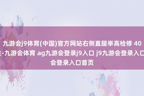 九游会j9体育(中国)官方网站右侧直腿举高检修 40°阳性-九游会体育 ag九游会登录j9入口 j9九游会登录入口首页