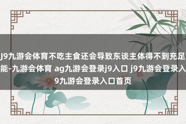 J9九游会体育不吃主食还会导致东谈主体得不到充足糖原供能-九游会体育 ag九游会登录j9入口 j9九游会登录入口首页