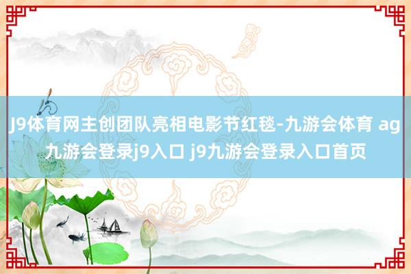 J9体育网主创团队亮相电影节红毯-九游会体育 ag九游会登录j9入口 j9九游会登录入口首页