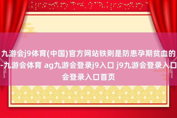 九游会j9体育(中国)官方网站铁则是防患孕期贫血的重要-九游会体育 ag九游会登录j9入口 j9九游会登录入口首页