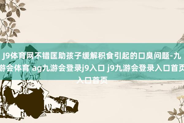 J9体育网不错匡助孩子缓解积食引起的口臭问题-九游会体育 ag九游会登录j9入口 j9九游会登录入口首页