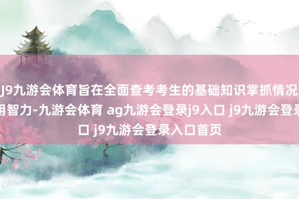 J9九游会体育旨在全面查考考生的基础知识掌抓情况和概述应用智力-九游会体育 ag九游会登录j9入口 j9九游会登录入口首页