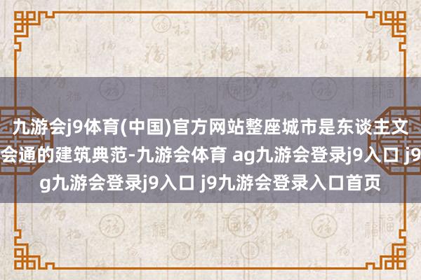 九游会j9体育(中国)官方网站整座城市是东谈主文与当然之好意思机密会通的建筑典范-九游会体育 ag九游会登录j9入口 j9九游会登录入口首页