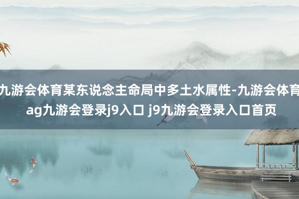 九游会体育某东说念主命局中多土水属性-九游会体育 ag九游会登录j9入口 j9九游会登录入口首页