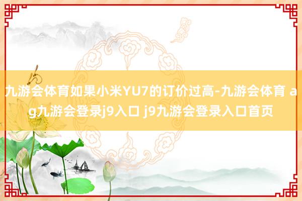 九游会体育如果小米YU7的订价过高-九游会体育 ag九游会登录j9入口 j9九游会登录入口首页
