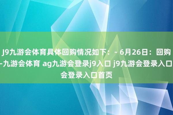 J9九游会体育具体回购情况如下：- 6月26日：回购302-九游会体育 ag九游会登录j9入口 j9九游会登录入口首页