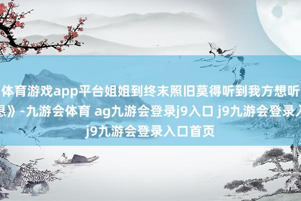 体育游戏app平台姐姐到终末照旧莫得听到我方想听的《诚恳》-九游会体育 ag九游会登录j9入口 j9九游会登录入口首页