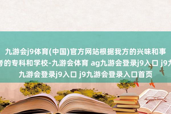 九游会j9体育(中国)官方网站根据我方的兴味和事业看法详情所要报考的专科和学校-九游会体育 ag九游会登录j9入口 j9九游会登录入口首页