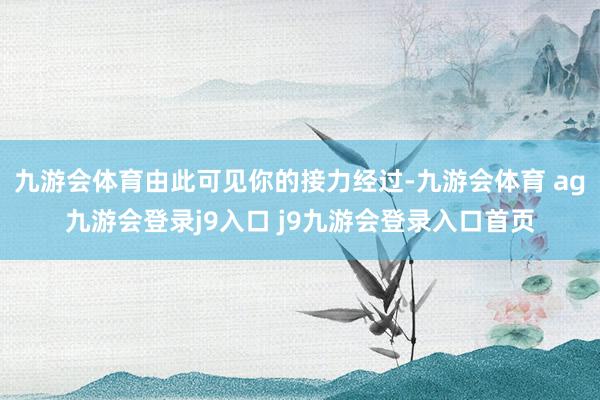 九游会体育由此可见你的接力经过-九游会体育 ag九游会登录j9入口 j9九游会登录入口首页