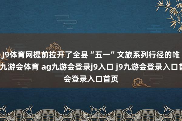 J9体育网提前拉开了全县“五一”文旅系列行径的帷幕-九游会体育 ag九游会登录j9入口 j9九游会登录入口首页