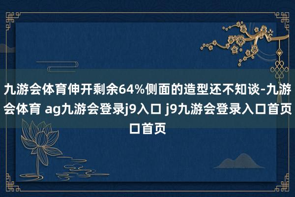 九游会体育伸开剩余64%侧面的造型还不知谈-九游会体育 ag九游会登录j9入口 j9九游会登录入口首页