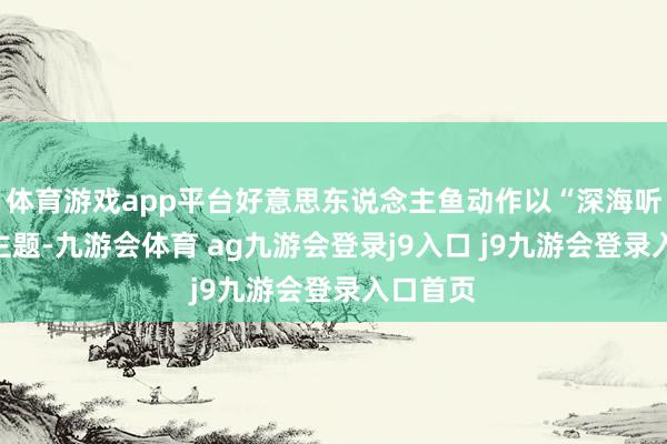 体育游戏app平台好意思东说念主鱼动作以“深海听说”为主题-九游会体育 ag九游会登录j9入口 j9九游会登录入口首页