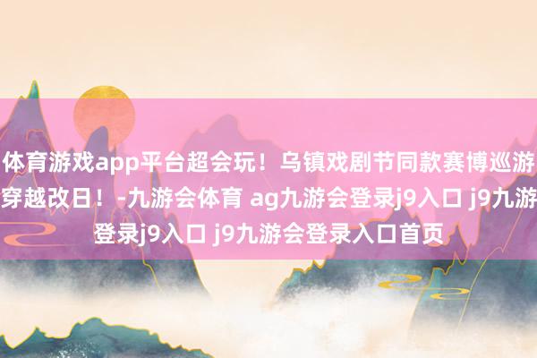 体育游戏app平台超会玩！乌镇戏剧节同款赛博巡游行将炸街，一秒穿越改日！-九游会体育 ag九游会登录j9入口 j9九游会登录入口首页