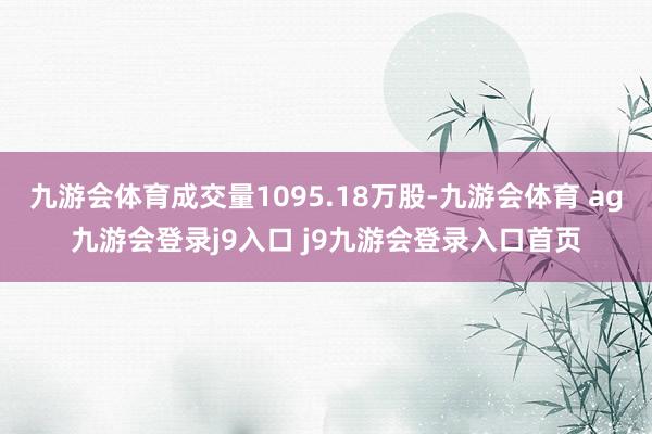 九游会体育成交量1095.18万股-九游会体育 ag九游会登录j9入口 j9九游会登录入口首页