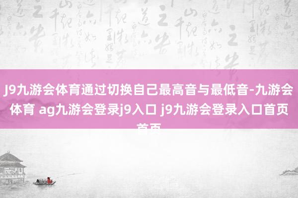 J9九游会体育通过切换自己最高音与最低音-九游会体育 ag九游会登录j9入口 j9九游会登录入口首页