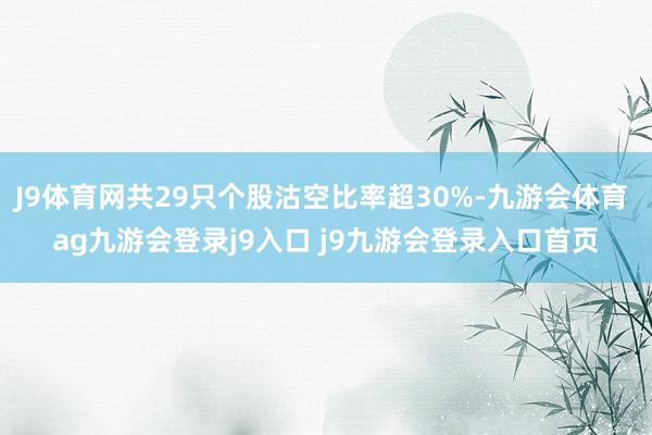 J9体育网共29只个股沽空比率超30%-九游会体育 ag九游会登录j9入口 j9九游会登录入口首页