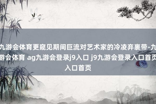 九游会体育更窥见期间巨流对艺术家的冷凌弃裹带-九游会体育 ag九游会登录j9入口 j9九游会登录入口首页