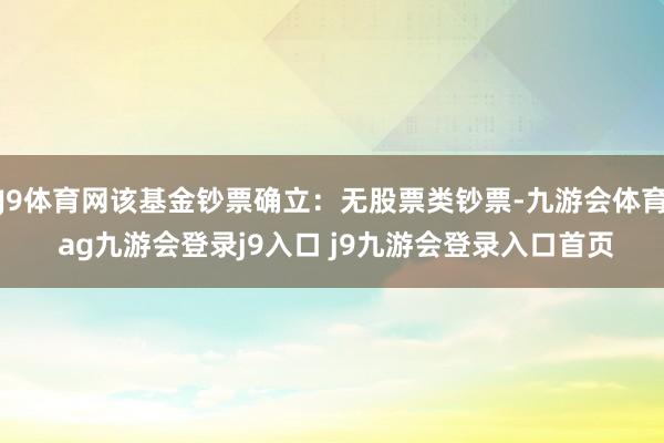 J9体育网该基金钞票确立：无股票类钞票-九游会体育 ag九游会登录j9入口 j9九游会登录入口首页