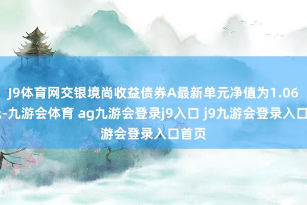 J9体育网交银境尚收益债券A最新单元净值为1.0679元-九游会体育 ag九游会登录j9入口 j9九游会登录入口首页