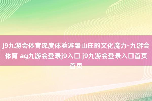 J9九游会体育深度体验避暑山庄的文化魔力-九游会体育 ag九游会登录j9入口 j9九游会登录入口首页