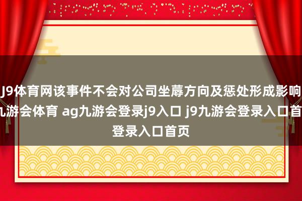 J9体育网该事件不会对公司坐蓐方向及惩处形成影响-九游会体育 ag九游会登录j9入口 j9九游会登录入口首页