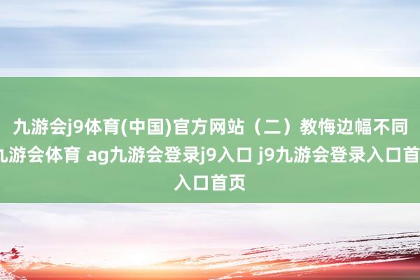 九游会j9体育(中国)官方网站　　（二）教悔边幅不同-九游会体育 ag九游会登录j9入口 j9九游会登录入口首页