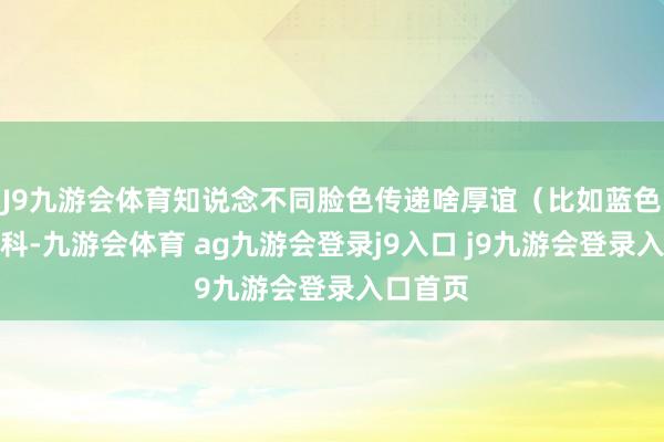 J9九游会体育知说念不同脸色传递啥厚谊（比如蓝色慎重专科-九游会体育 ag九游会登录j9入口 j9九游会登录入口首页