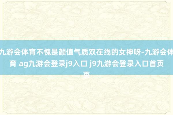 九游会体育不愧是颜值气质双在线的女神呀-九游会体育 ag九游会登录j9入口 j9九游会登录入口首页