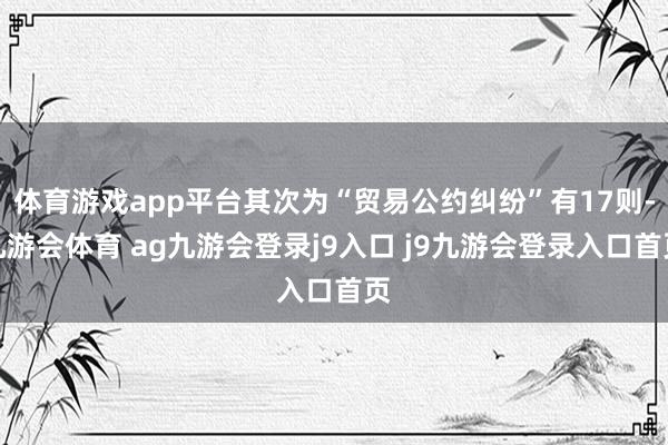 体育游戏app平台其次为“贸易公约纠纷”有17则-九游会体育 ag九游会登录j9入口 j9九游会登录入口首页