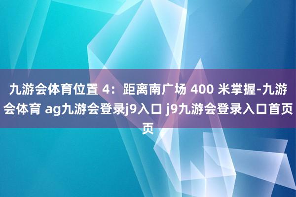 九游会体育位置 4：距离南广场 400 米掌握-九游会体育 ag九游会登录j9入口 j9九游会登录入口首页