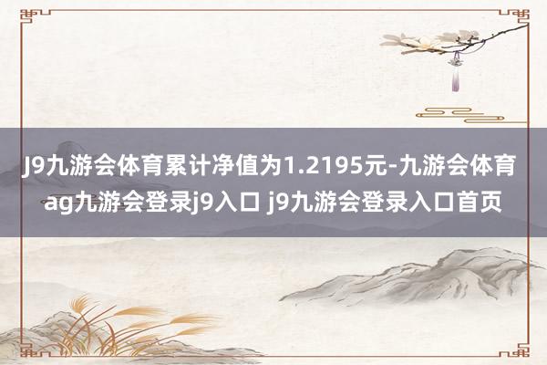J9九游会体育累计净值为1.2195元-九游会体育 ag九游会登录j9入口 j9九游会登录入口首页