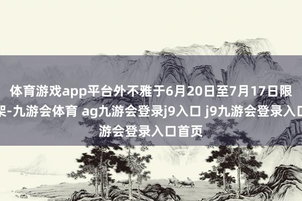 体育游戏app平台外不雅于6月20日至7月17日限时上架-九游会体育 ag九游会登录j9入口 j9九游会登录入口首页