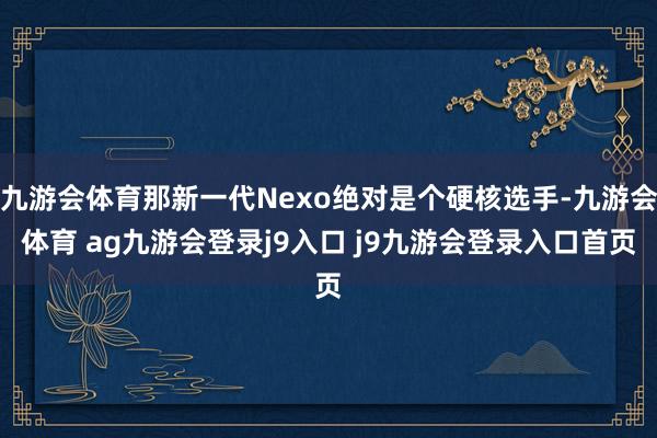 九游会体育那新一代Nexo绝对是个硬核选手-九游会体育 ag九游会登录j9入口 j9九游会登录入口首页