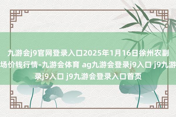 九游会j9官网登录入口2025年1月16日徐州农副产物中心批发商场价钱行情-九游会体育 ag九游会登录j9入口 j9九游会登录入口首页