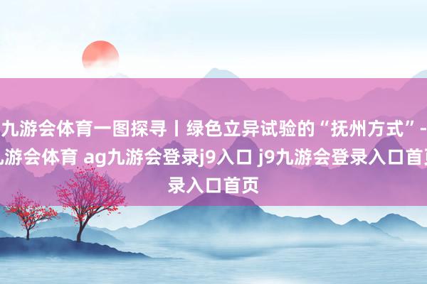 九游会体育一图探寻丨绿色立异试验的“抚州方式”-九游会体育 ag九游会登录j9入口 j9九游会登录入口首页