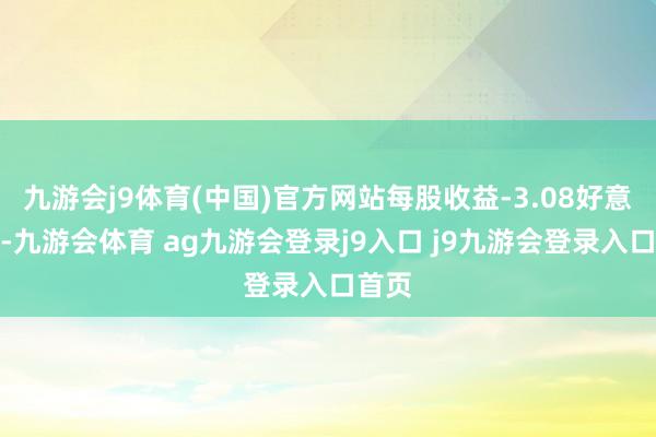 九游会j9体育(中国)官方网站每股收益-3.08好意思元-九游会体育 ag九游会登录j9入口 j9九游会登录入口首页