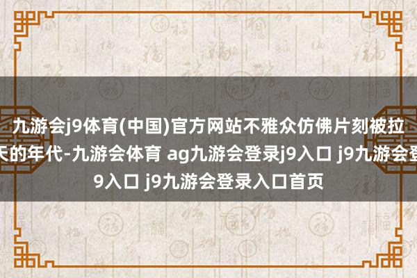 九游会j9体育(中国)官方网站不雅众仿佛片刻被拉回到炮火连天的年代-九游会体育 ag九游会登录j9入口 j9九游会登录入口首页