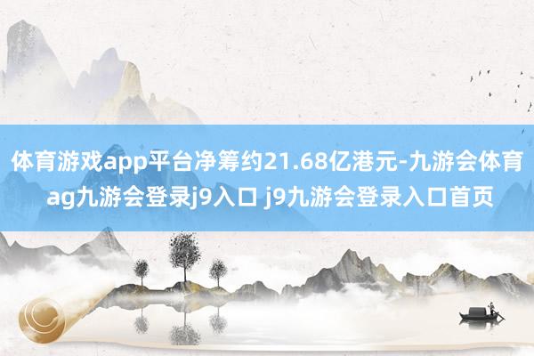 体育游戏app平台净筹约21.68亿港元-九游会体育 ag九游会登录j9入口 j9九游会登录入口首页