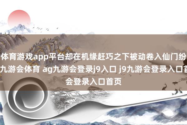 体育游戏app平台却在机缘赶巧之下被动卷入仙门纷争-九游会体育 ag九游会登录j9入口 j9九游会登录入口首页