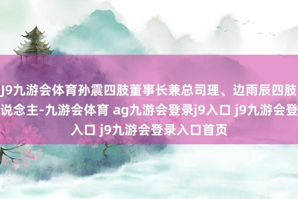 J9九游会体育孙震四肢董事长兼总司理、边雨辰四肢财务厚爱东说念主-九游会体育 ag九游会登录j9入口 j9九游会登录入口首页